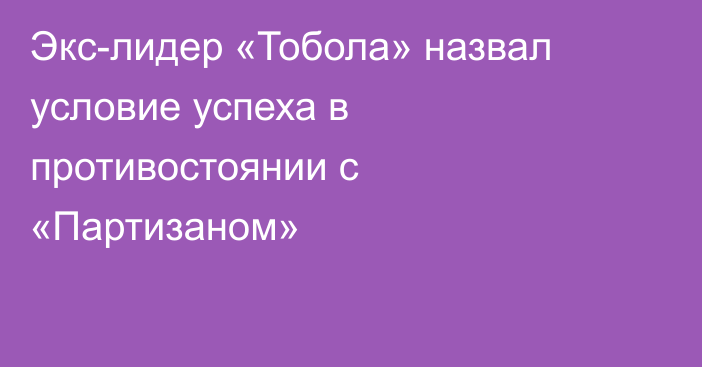 Экс-лидер «Тобола» назвал условие успеха в противостоянии с «Партизаном»
