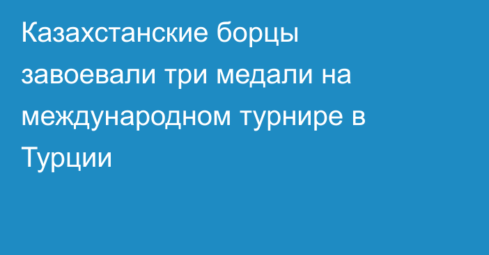 Казахстанские борцы завоевали три медали на международном турнире в Турции