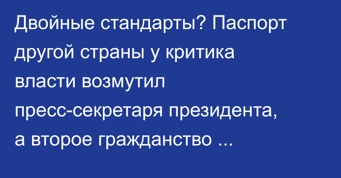 Двойные стандарты? Паспорт другой страны у критика власти возмутил пресс-секретаря президента, а второе гражданство Туманбаева — нет