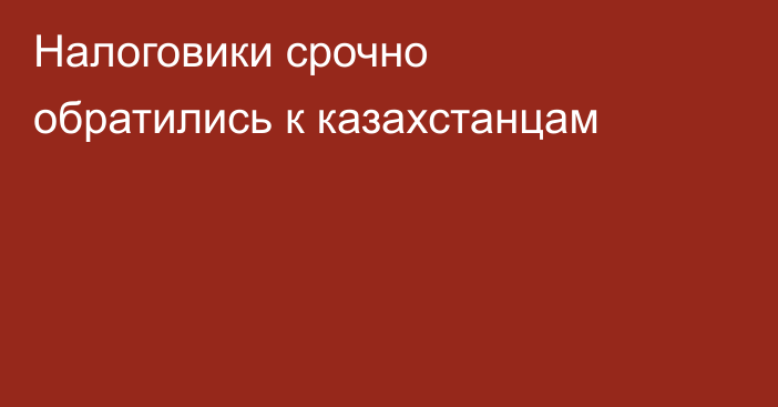 Налоговики срочно обратились к казахстанцам
