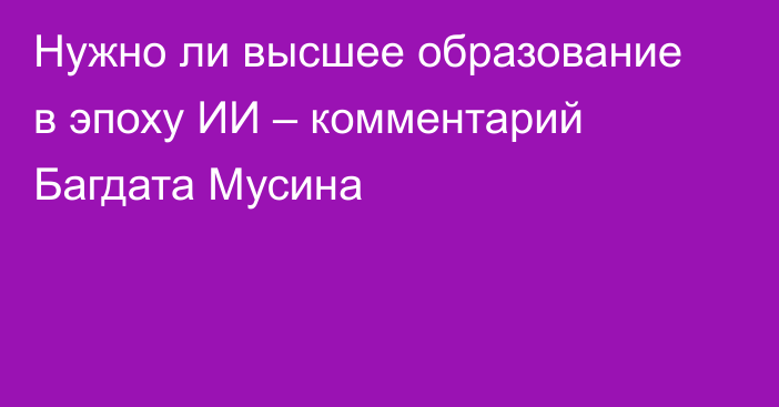 Нужно ли высшее образование в эпоху ИИ – комментарий Багдата Мусина