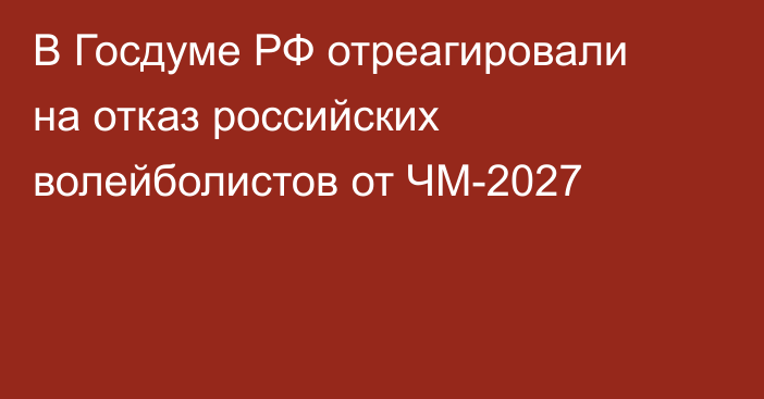 В Госдуме РФ отреагировали на отказ российских волейболистов от ЧМ-2027