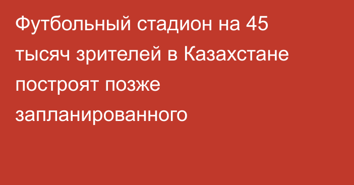 Футбольный стадион на 45 тысяч зрителей в Казахстане построят позже запланированного
