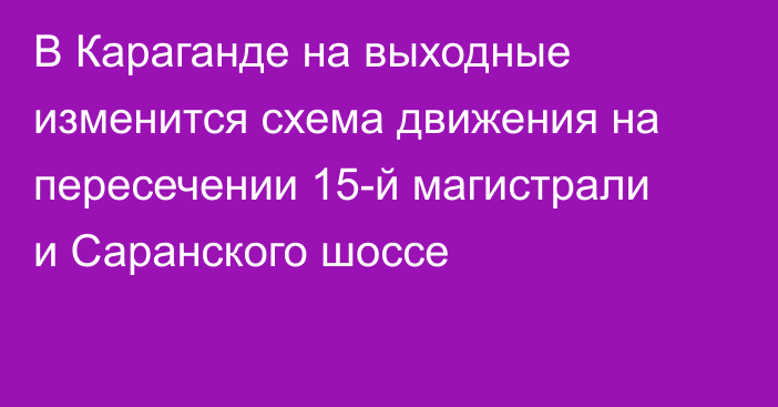 В Караганде на выходные изменится схема движения на пересечении 15-й магистрали и Саранского шоссе
