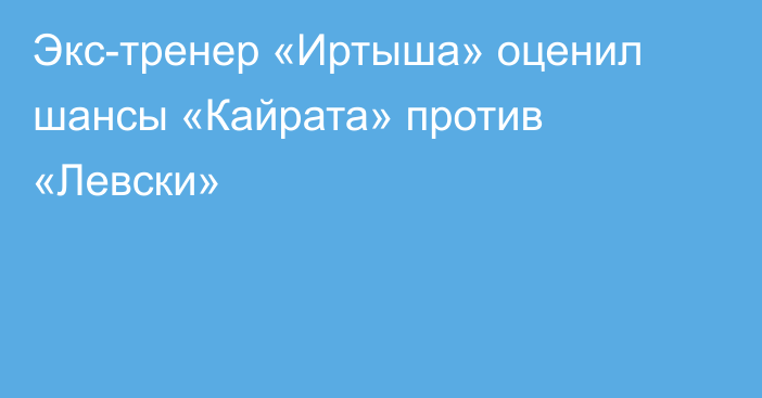 Экс-тренер «Иртыша» оценил шансы «Кайрата» против «Левски»