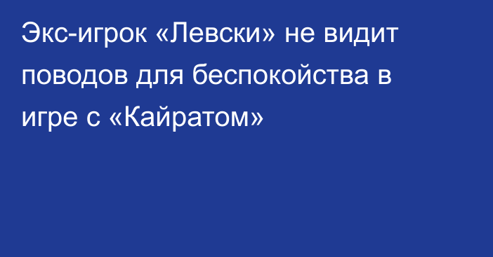 Экс-игрок «Левски» не видит поводов для беспокойства в игре с «Кайратом»