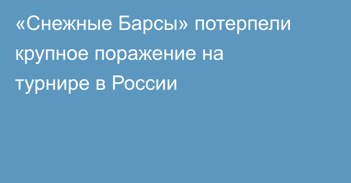 «Снежные Барсы» потерпели крупное поражение на турнире в России