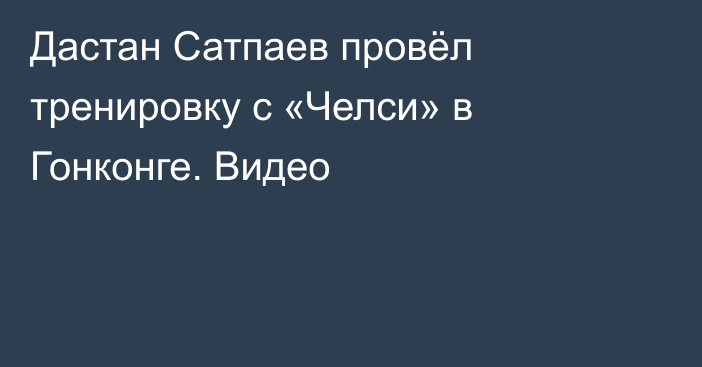 Дастан Сатпаев провёл тренировку с «Челси» в Гонконге. Видео
