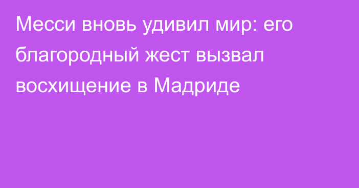 Месси вновь удивил мир: его благородный жест вызвал восхищение в Мадриде