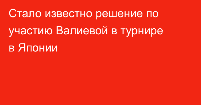 Стало известно решение по участию Валиевой в турнире в Японии