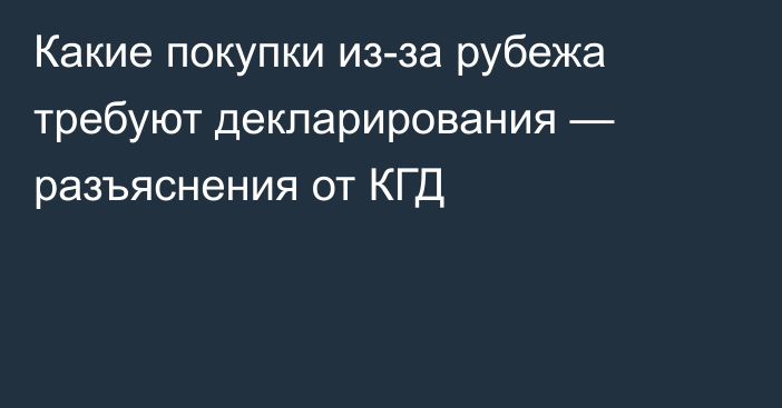 Какие покупки из-за рубежа требуют декларирования — разъяснения от КГД