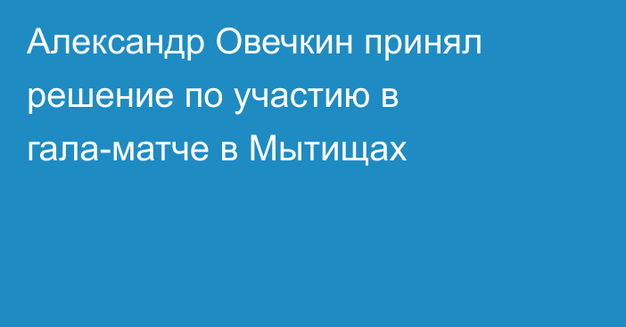 Александр Овечкин принял решение по участию в гала-матче в Мытищах