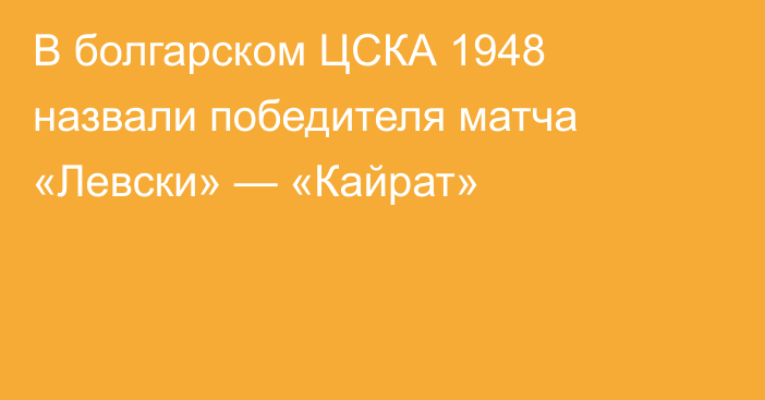 В болгарском ЦСКА 1948 назвали победителя матча «Левски» — «Кайрат»