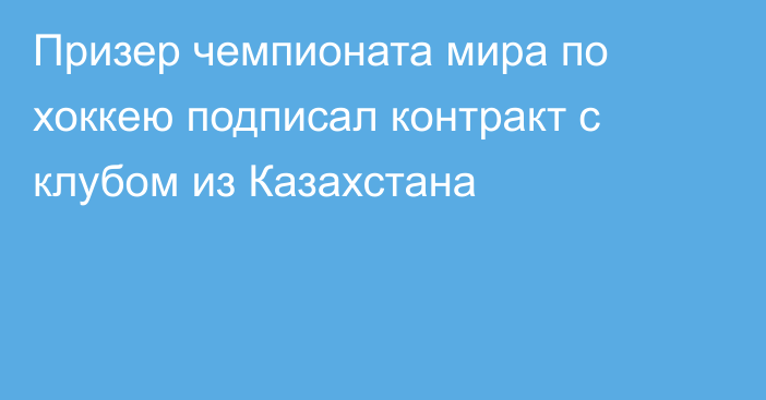 Призер чемпионата мира по хоккею подписал контракт с клубом из Казахстана