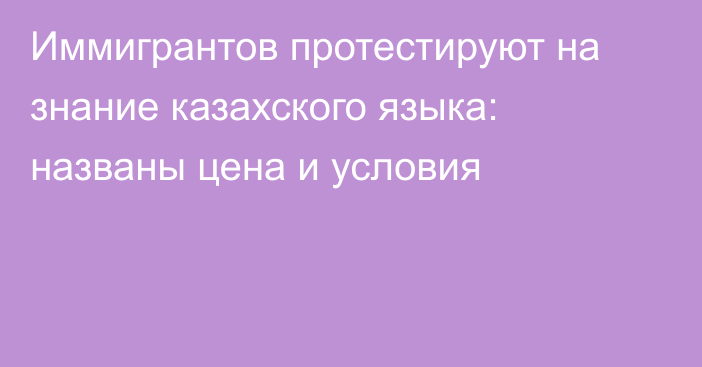 Иммигрантов протестируют на знание казахского языка: названы цена и условия