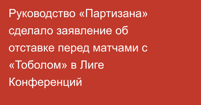 Руководство «Партизана» сделало заявление об отставке перед матчами с «Тоболом» в Лиге Конференций