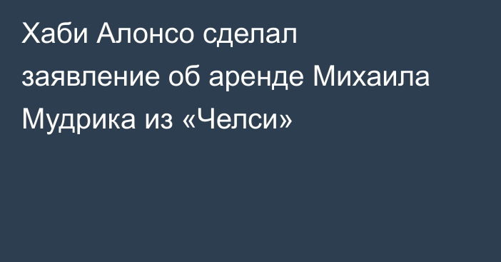 Хаби Алонсо сделал заявление об аренде Михаила Мудрика из «Челси»