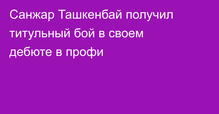 Санжар Ташкенбай получил титульный бой в своем дебюте в профи