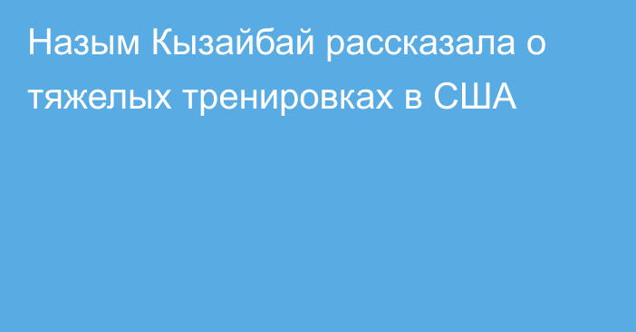 Назым Кызайбай рассказала о тяжелых тренировках в США