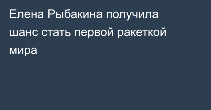 Елена Рыбакина получила шанс стать первой ракеткой мира