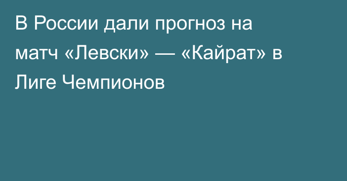 В России дали прогноз на матч «Левски» — «Кайрат» в Лиге Чемпионов