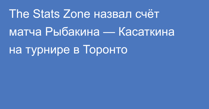 The Stats Zone назвал счёт матча Рыбакина — Касаткина на турнире в Торонто