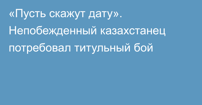 «Пусть скажут дату». Непобежденный казахстанец потребовал титульный бой