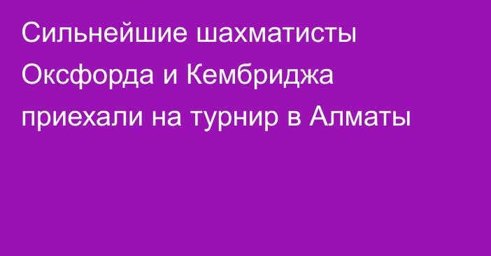 Сильнейшие шахматисты Оксфорда и Кембриджа приехали на турнир в Алматы