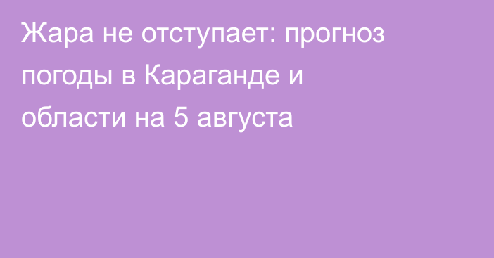 Жара не отступает: прогноз погоды в Караганде и области на 5 августа
