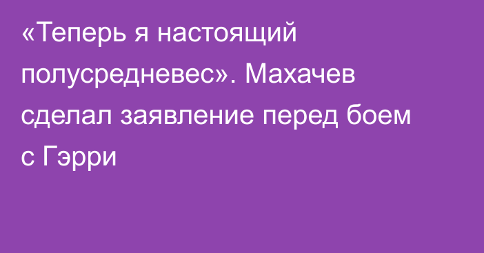 «Теперь я настоящий полусредневес». Махачев сделал заявление перед боем с Гэрри