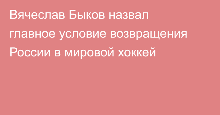 Вячеслав Быков назвал главное условие возвращения России в мировой хоккей