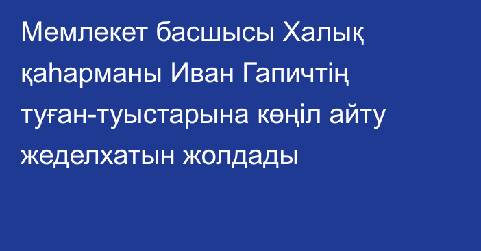 Мемлекет басшысы Халық қаһарманы Иван Гапичтің туған-туыстарына көңіл айту жеделхатын жолдады