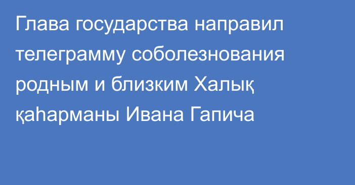 Глава государства направил телеграмму соболезнования родным и близким Халық қаһарманы Ивана Гапича