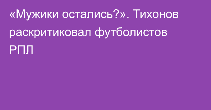 «Мужики остались?». Тихонов раскритиковал футболистов РПЛ