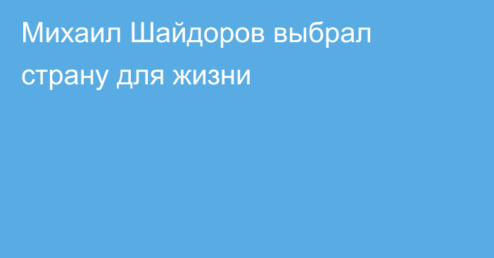 Михаил Шайдоров выбрал страну для жизни
