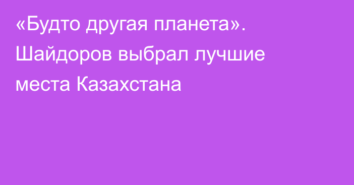 «Будто другая планета». Шайдоров выбрал лучшие места Казахстана