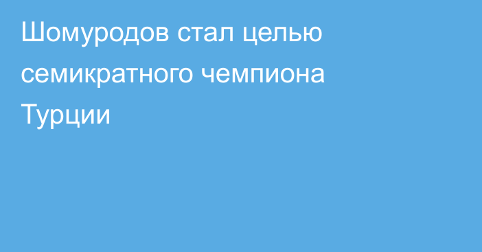 Шомуродов стал целью семикратного чемпиона Турции