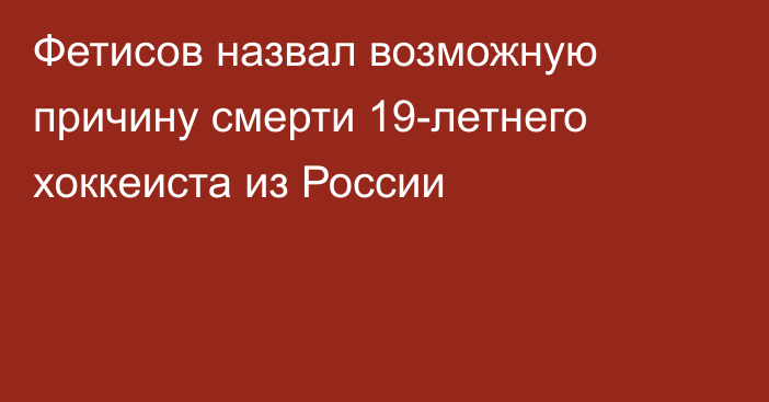 Фетисов назвал возможную причину смерти 19-летнего хоккеиста из России
