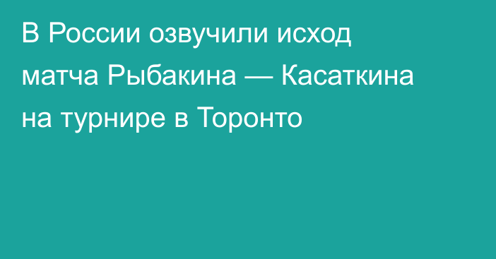 В России озвучили исход матча Рыбакина — Касаткина на турнире в Торонто