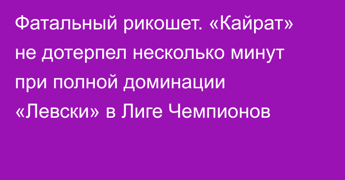 Фатальный рикошет. «Кайрат» не дотерпел несколько минут при полной доминации «Левски» в Лиге Чемпионов