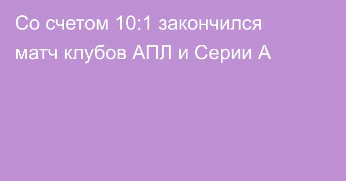 Со счетом 10:1 закончился матч клубов АПЛ и Серии А