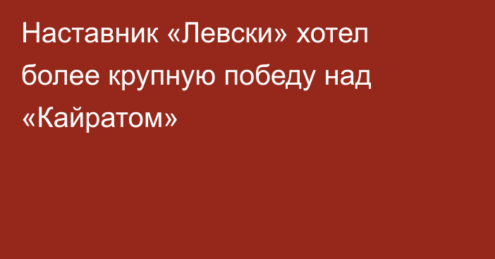 Наставник «Левски» хотел более крупную победу над «Кайратом»