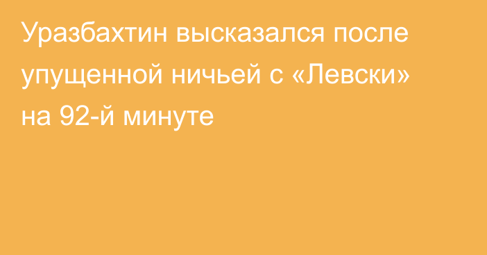 Уразбахтин высказался после упущенной ничьей с «Левски» на 92-й минуте