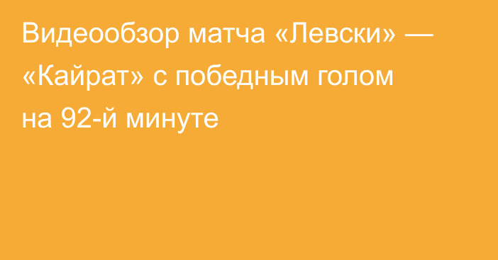 Видеообзор матча «Левски» — «Кайрат» с победным голом на 92-й минуте