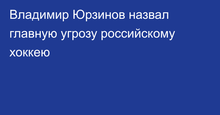 Владимир Юрзинов назвал главную угрозу российскому хоккею