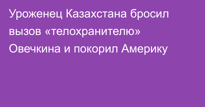 Уроженец Казахстана бросил вызов «телохранителю» Овечкина и покорил Америку