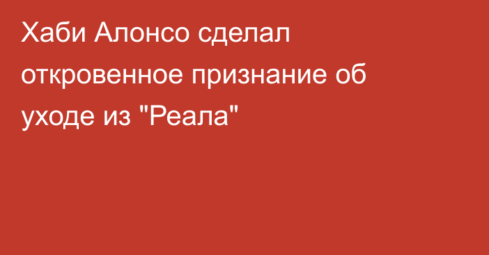 Хаби Алонсо сделал откровенное признание об уходе из 