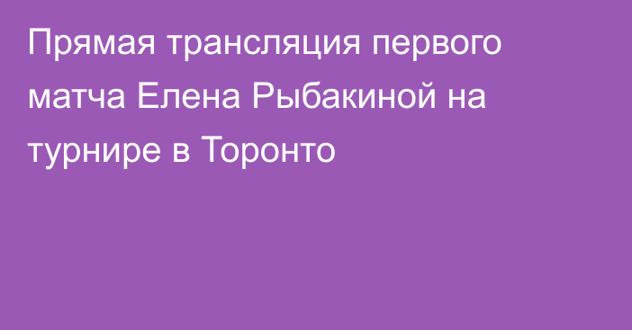 Прямая трансляция первого матча Елена Рыбакиной на турнире в Торонто