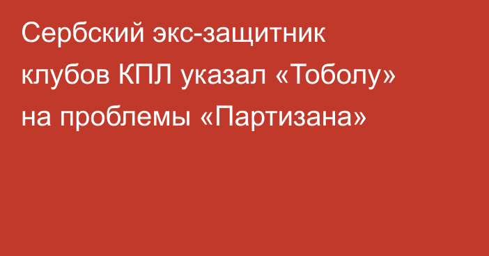 Сербский экс-защитник клубов КПЛ указал «Тоболу» на проблемы «Партизана»