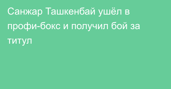 Санжар Ташкенбай ушёл в профи-бокс и получил бой за титул
